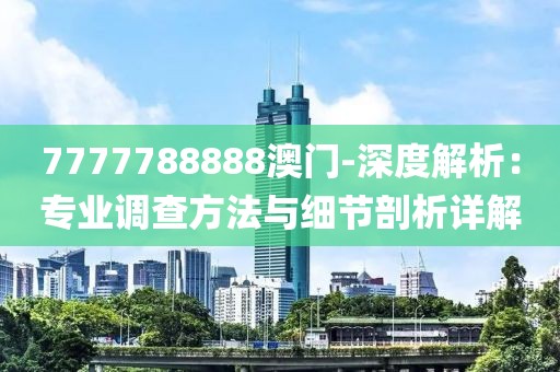 7777788888澳门-深度解析：专业调查方法与细节剖析详解