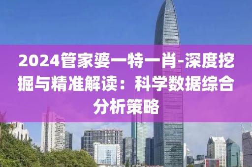 2024管家婆一特一肖-深度挖掘与精准解读：科学数据综合分析策略