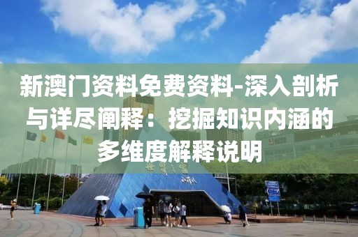 新澳门资料免费资料-深入剖析与详尽阐释：挖掘知识内涵的多维度解释说明