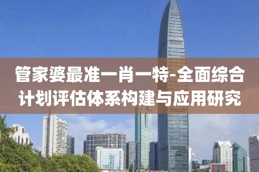 管家婆最准一肖一特-全面综合计划评估体系构建与应用研究