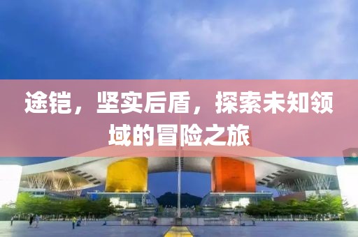 途铠，坚实后盾，探索未知领域的冒险之旅