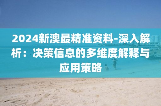 2024新澳最精准资料-深入解析：决策信息的多维度解释与应用策略