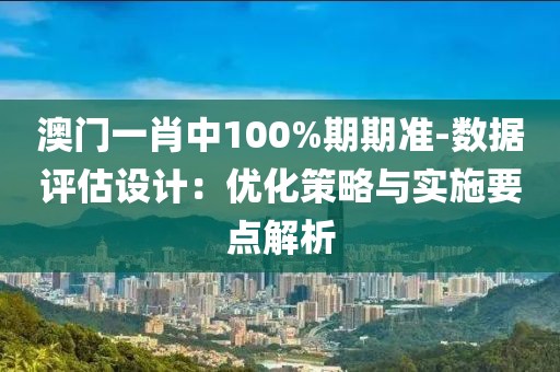 澳门一肖中100%期期准-数据评估设计：优化策略与实施要点解析