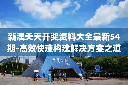 新澳天天开奖资料大全最新54期-高效快速构建解决方案之道