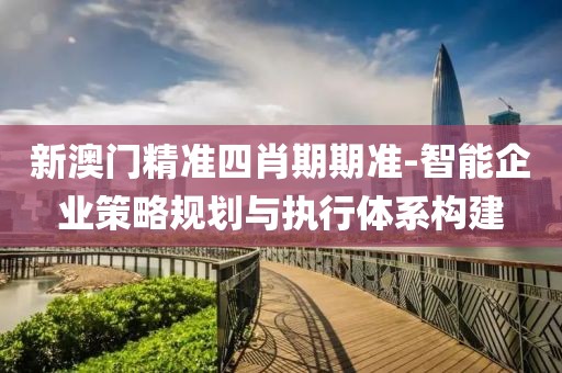 新澳门精准四肖期期准-智能企业策略规划与执行体系构建