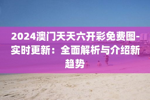 2024澳门天天六开彩免费图-实时更新：全面解析与介绍新趋势