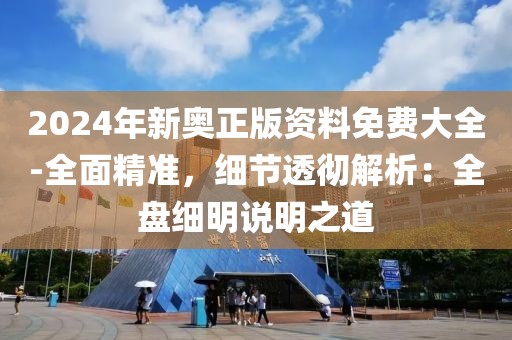 2024年新奥正版资料免费大全-全面精准，细节透彻解析：全盘细明说明之道