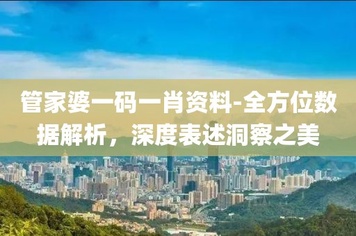 管家婆一码一肖资料-全方位数据解析，深度表述洞察之美