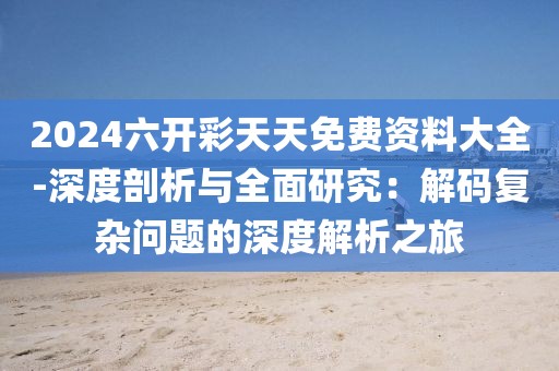 2024六开彩天天免费资料大全-深度剖析与全面研究：解码复杂问题的深度解析之旅