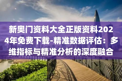 新奥门资料大全正版资料2024年免费下载-精准数据评估：多维指标与精准分析的深度融合