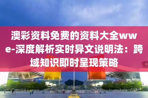 澳彩资料免费的资料大全wwe-深度解析实时异文说明法：跨域知识即时呈现策略