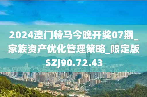 2024澳门特马今晚开奖07期_家族资产优化管理策略_限定版SZJ90.72.43