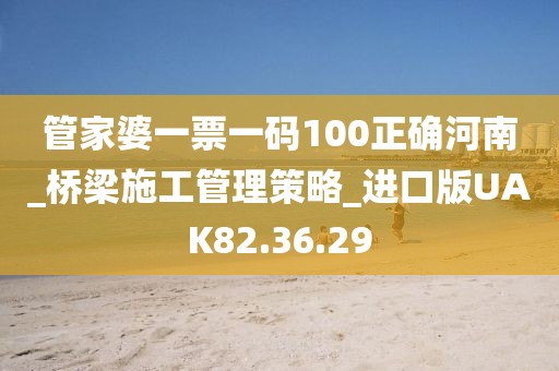 管家婆一票一码100正确河南_桥梁施工管理策略_进口版UAK82.36.29