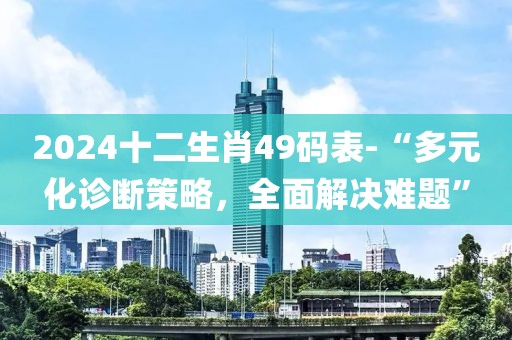 2024十二生肖49码表-“多元化诊断策略，全面解决难题”