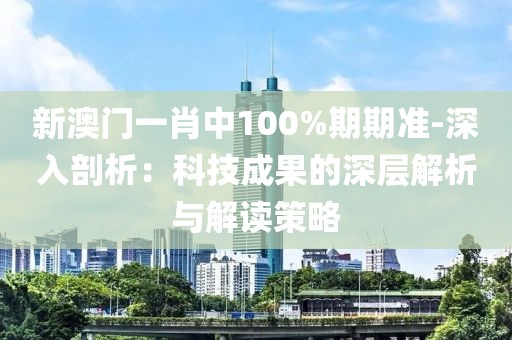 新澳门一肖中100%期期准-深入剖析：科技成果的深层解析与解读策略