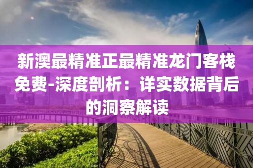 新澳最精准正最精准龙门客栈免费-深度剖析：详实数据背后的洞察解读