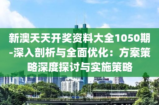 新澳天天开奖资料大全1050期-深入剖析与全面优化：方案策略深度探讨与实施策略