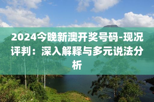 2024今晚新澳开奖号码-现况评判：深入解释与多元说法分析