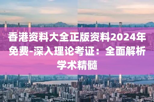 香港资料大全正版资料2024年免费-深入理论考证：全面解析学术精髓