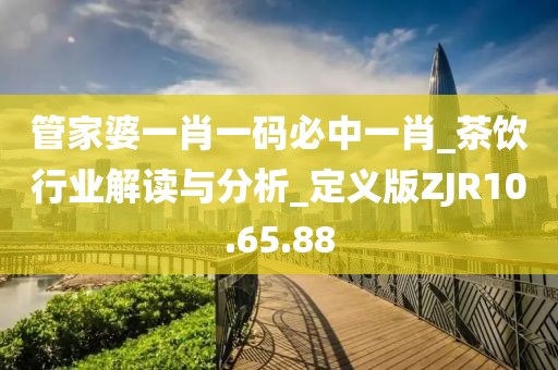 管家婆一肖一码必中一肖_茶饮行业解读与分析_定义版ZJR10.65.88