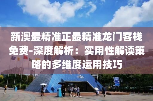 新澳最精准正最精准龙门客栈免费-深度解析：实用性解读策略的多维度运用技巧