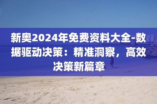 新奥2024年免费资料大全-数据驱动决策：精准洞察，高效决策新篇章
