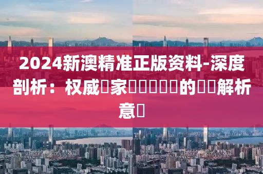 2024新澳精准正版资料-深度剖析：权威專家對熱點問題的專業解析意見