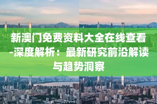 新澳门免费资料大全在线查看-深度解析：最新研究前沿解读与趋势洞察