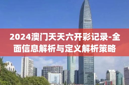 2024澳门天天六开彩记录-全面信息解析与定义解析策略
