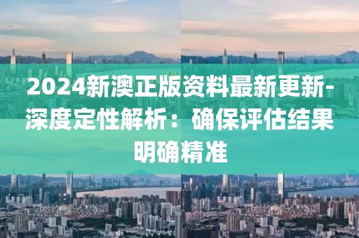 2024新澳正版资料最新更新-深度定性解析：确保评估结果明确精准