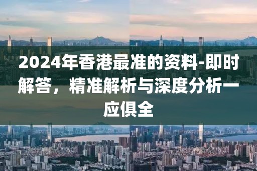 2024年香港最准的资料-即时解答，精准解析与深度分析一应俱全