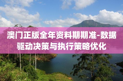 澳门正版全年资料期期准-数据驱动决策与执行策略优化
