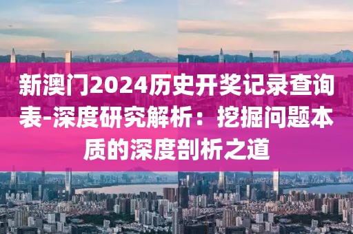 新澳门2024历史开奖记录查询表-深度研究解析：挖掘问题本质的深度剖析之道
