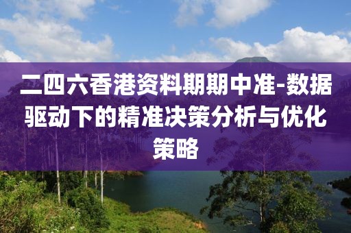 二四六香港资料期期中准-数据驱动下的精准决策分析与优化策略