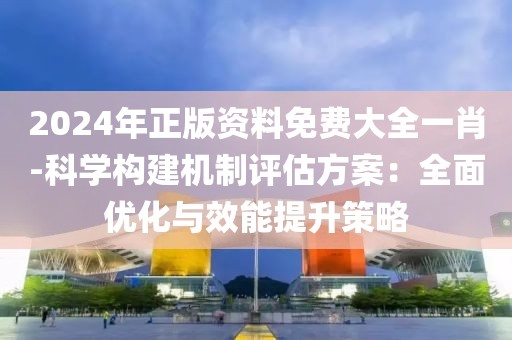2024年正版资料免费大全一肖-科学构建机制评估方案：全面优化与效能提升策略