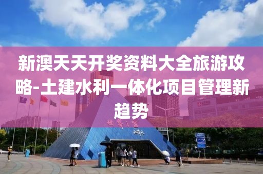 新澳天天开奖资料大全旅游攻略-土建水利一体化项目管理新趋势