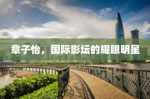 章子怡，国际影坛的耀眼明星