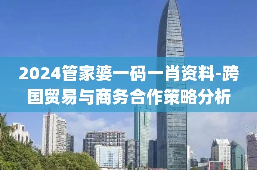 2024管家婆一码一肖资料-跨国贸易与商务合作策略分析