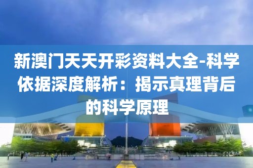 新澳门天天开彩资料大全-科学依据深度解析：揭示真理背后的科学原理