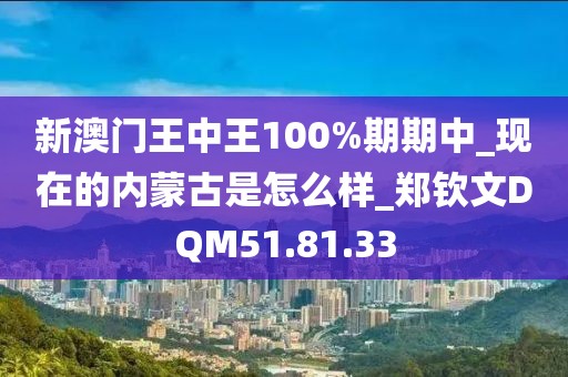 新澳门王中王100%期期中_现在的内蒙古是怎么样_郑钦文DQM51.81.33