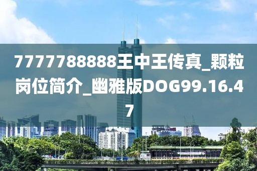 7777788888王中王传真_颗粒岗位简介_幽雅版DOG99.16.47