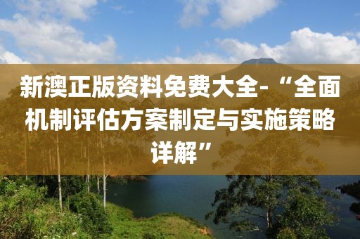 新澳正版资料免费大全-“全面机制评估方案制定与实施策略详解”