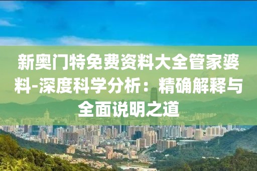 新奥门特免费资料大全管家婆料-深度科学分析：精确解释与全面说明之道