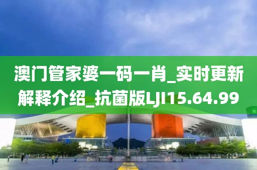 澳门管家婆一码一肖_实时更新解释介绍_抗菌版LJI15.64.99
