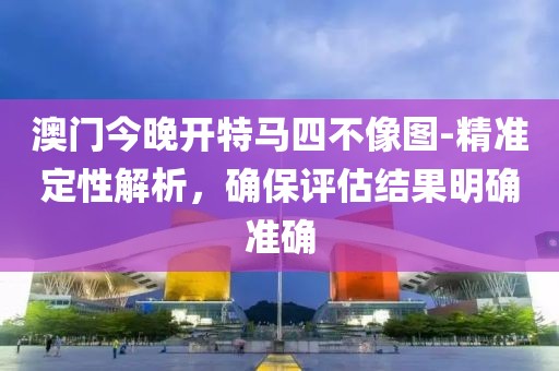 澳门今晚开特马四不像图-精准定性解析，确保评估结果明确准确