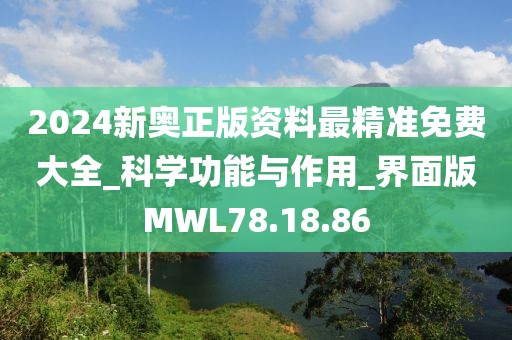 2024新奥正版资料最精准免费大全_科学功能与作用_界面版MWL78.18.86