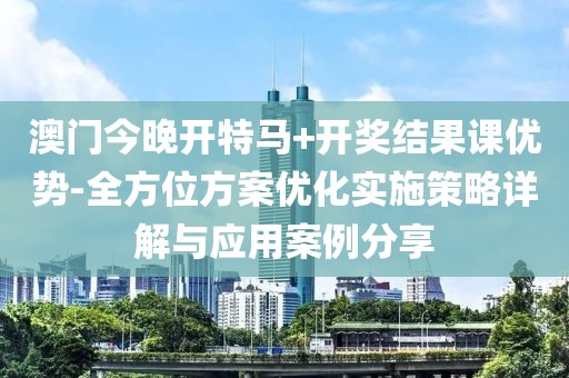 澳门今晚开特马+开奖结果课优势-全方位方案优化实施策略详解与应用案例分享