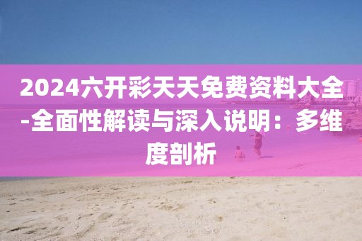 2024六开彩天天免费资料大全-全面性解读与深入说明：多维度剖析