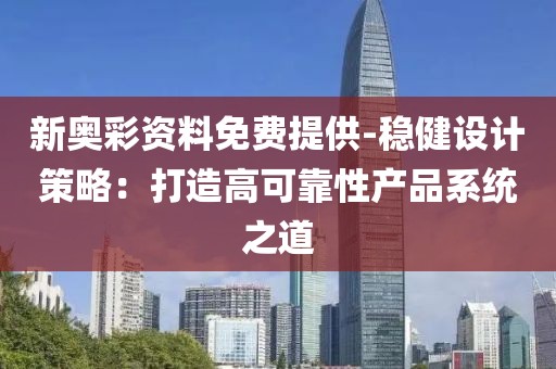 新奥彩资料免费提供-稳健设计策略：打造高可靠性产品系统之道