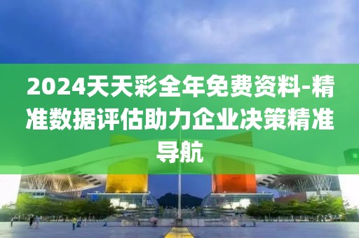 2024天天彩全年免费资料-精准数据评估助力企业决策精准导航